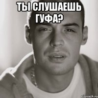 ты слушаешь гуфа? 