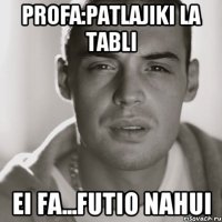 profa:patlajiki la tabli ei fa...futio nahui