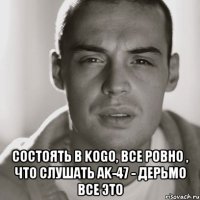  состоять в kogo, все ровно , что слушать ak-47 - дерьмо все это