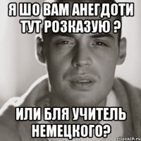 я шо вам анегдоти тут розказую ? или бля учитель немецкого?