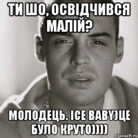 ти шо, освідчився малій? молодець. Ice baby)Це було круто))))