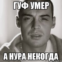 Гуф умер а Нура некогда