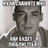 НУ КА СКАЖИТЕ МНЕ КАК БУДЕТ - Я ЛЮБЛЮ ТЕБЯ?