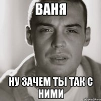 ваня ну зачем ты так с ними