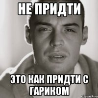 Не придти Это как придти с Гариком