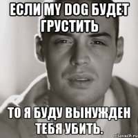 Если my Dog будет грустить То я буду вынужден тебя убить.