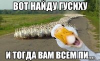 вот найду гусиху и тогда вам всем пи....