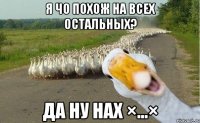 я чо похож на всех остальных? да ну нах ×…×