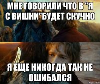 мне говорили что в "я с вишни"будет скучно я еще никогда так не ошибался