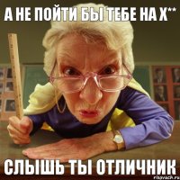 Слышь ты отличник А не пойти бы тебе на х**