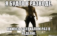 я будто в разводе. вижусь с сериалом раз в неделю.