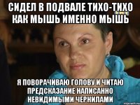 сидел в подвале тихо-тихо как мышь именно мышь я поворачиваю голову и читаю предсказание написанно невидимыми чернилами