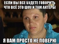 если вы все будете говорить что всё это шоу и там актёры я вам просто не поверю