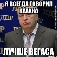 я всегда говорил каахка лучше вегаса