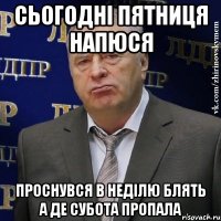 сьогодні пятниця напюся проснувся в неділю блять а де субота пропала