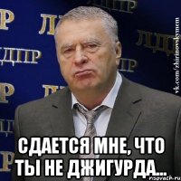  Сдается мне, что ты не Джигурда...