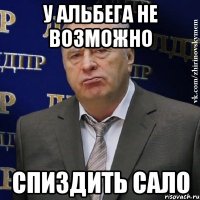 У Альбега не возможно Спиздить сало