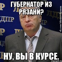 Губернатор из Рязани? Ну, вы в курсе.