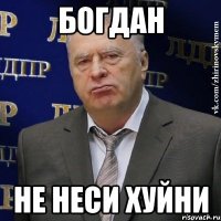БОГДАН НЕ НЕСИ ХУЙНИ