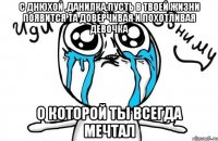 с днюхой ,данилка,пусть в твоей жизни появится та доверчивая и похотливая девочка о которой ты всегда мечтал