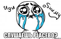  слушаешь placebo?