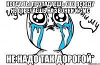 когда ты пропадаешь ото всюду не отвечаешь на звонки и смс не надо так дорогой*