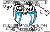 зачем вы забрали планшет суки у меня щас от грусти глаза из глазниц вылезут