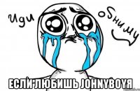  если любишь johnyboyя