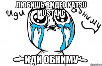 Любишь видео Katsu Mustang Иди обниму