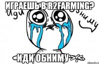 Играешь в R2Farming? Иди обниму >.<