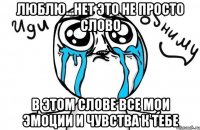 люблю...нет это не просто слово в этом слове все мои эмоции и чувства к тебе