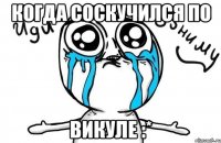 Когда соскучился по Викуле :*