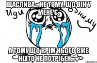 Щаслива... Не тому, що він у мене є, а тому що крім нього вже ніхто не потрібен...♥