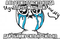 А вы тоже пласите когда плачут малыши? дай обниму сильно сильно