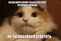когда никто кроме тебя не зал ответ на вопрос препода но ты побоялся ответить