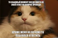 то обидный момент когда никто не знал ответ на вопрос препода кроме меня но почему то побоялся ответить