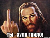  ТЫ - ХУЛО ГНИЛО!