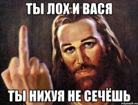 ты лох и вася ты нихуя не сечёшь