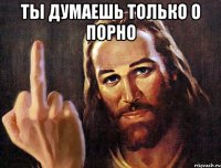 ты думаешь только о порно 