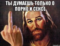 ты думаешь только о порно и сексе 