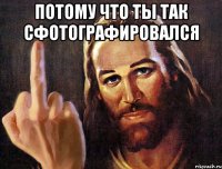 потому что ты так сфотографировался 
