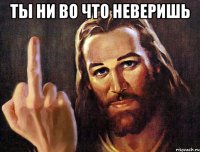 ты ни во что неверишь 