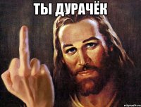 ты дурачёк 