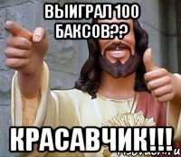 выиграл 100 баксов?? красавчик!!!