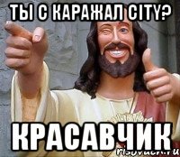 ты с каражал city? красавчик