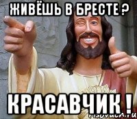 живёшь в бресте ? красавчик !