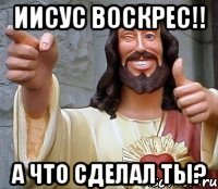 Иисус воскрес!! А что сделал ты?