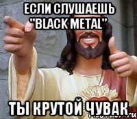 если слушаешь "Black Metal" ты крутой чувак