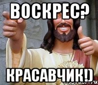 Воскрес? Красавчик!)