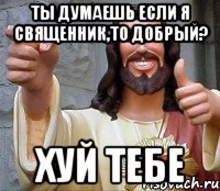 ТЫ ДУМАЕШЬ ЕСЛИ Я СВЯЩЕННИК,ТО ДОБРЫЙ? ХУЙ ТЕБЕ